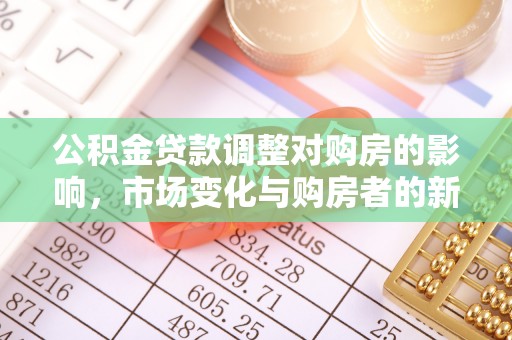 开平公积金贷款调整对购房的影响，市场变化与购房者的新选择
