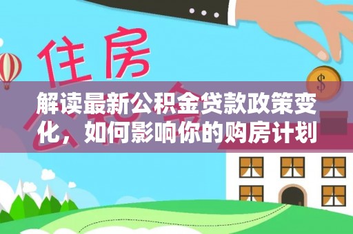 开平解读最新公积金贷款政策变化，如何影响你的购房计划？