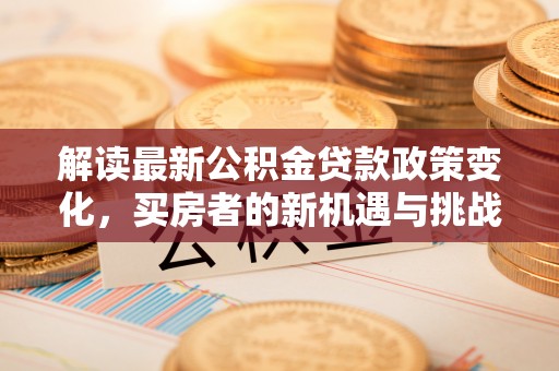 开平解读最新公积金贷款政策变化，买房者的新机遇与挑战