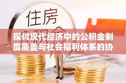 开平探讨现代经济中的公积金制度覆盖与社会福利体系的协同发展
