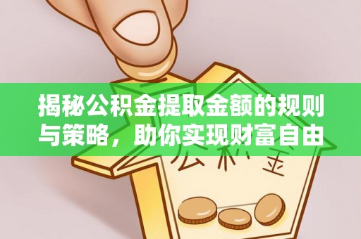 开平揭秘公积金提取金额的规则与策略，助你实现财富自由