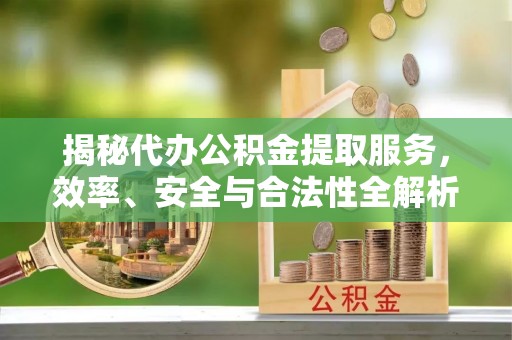开平揭秘代办公积金提取服务，效率、安全与合法性全解析