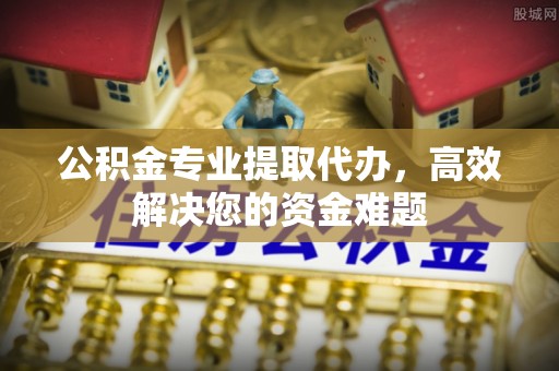 开平公积金专业提取代办，高效解决您的资金难题