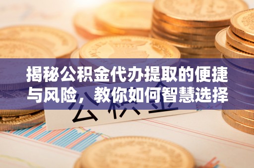 开平揭秘公积金代办提取的便捷与风险，教你如何智慧选择