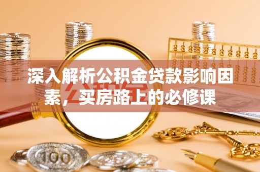 开平深入解析公积金贷款影响因素，买房路上的必修课