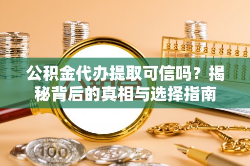 开平公积金代办提取可信吗？揭秘背后的真相与选择指南