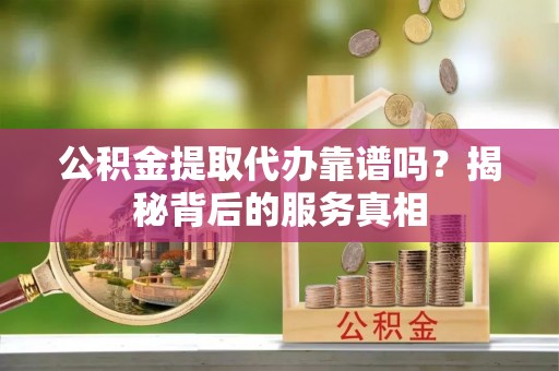 开平公积金提取代办靠谱吗？揭秘背后的服务真相