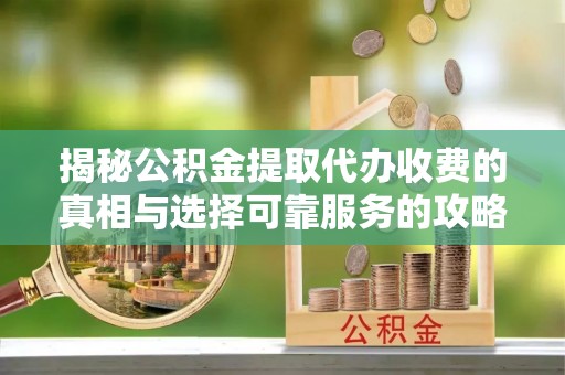 开平揭秘公积金提取代办收费的真相与选择可靠服务的攻略