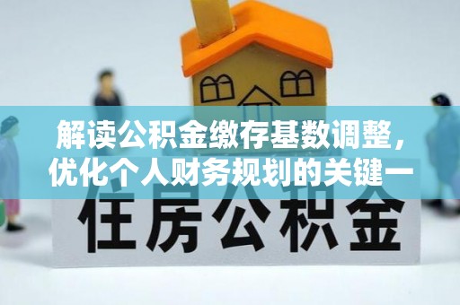 开平解读公积金缴存基数调整，优化个人财务规划的关键一步