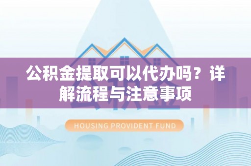 开平公积金提取可以代办吗？详解流程与注意事项