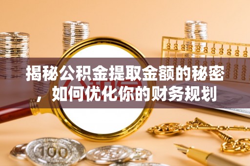 开平揭秘公积金提取金额的秘密，如何优化你的财务规划
