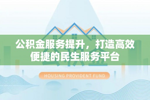开平公积金服务提升，打造高效便捷的民生服务平台