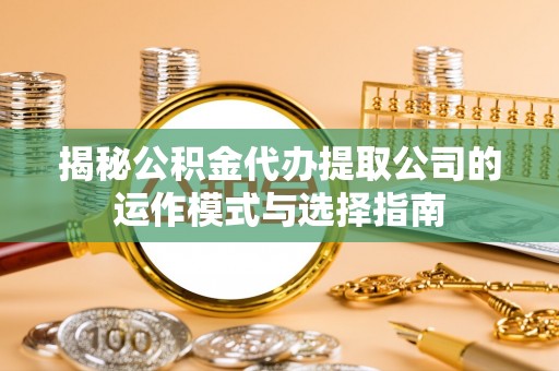 开平揭秘公积金代办提取公司的运作模式与选择指南