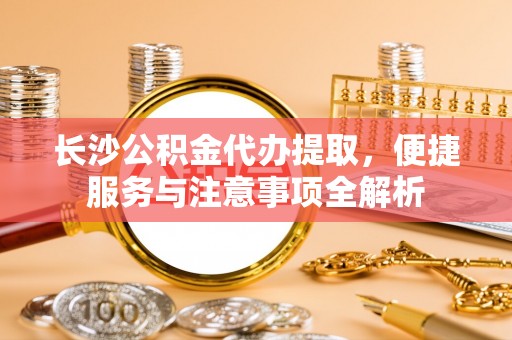 开平长沙公积金代办提取，便捷服务与注意事项全解析