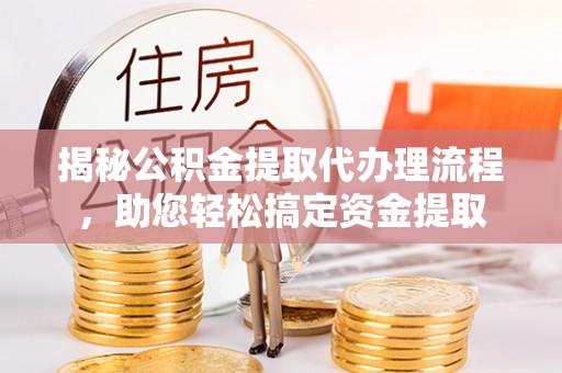 开平揭秘公积金提取代办理流程，助您轻松搞定资金提取