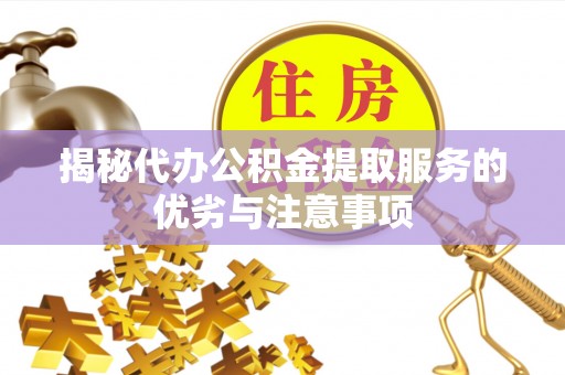 开平揭秘代办公积金提取服务的优劣与注意事项