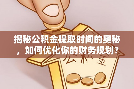 开平揭秘公积金提取时间的奥秘，如何优化你的财务规划？