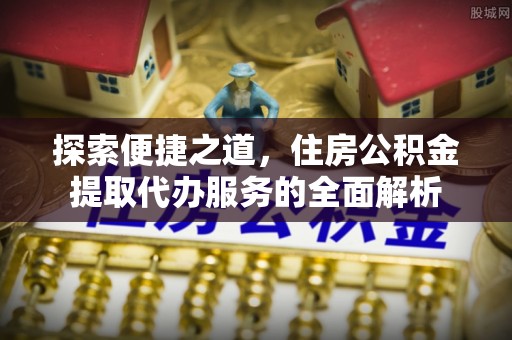 开平探索便捷之道，住房公积金提取代办服务的全面解析