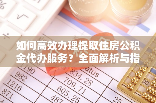 开平如何高效办理提取住房公积金代办服务？全面解析与指南