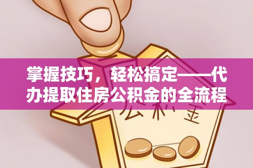 开平掌握技巧，轻松搞定——代办提取住房公积金的全流程解析