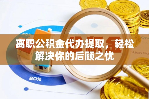 开平离职公积金代办提取，轻松解决你的后顾之忧