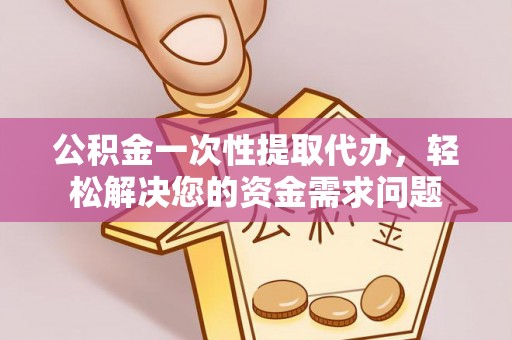 开平公积金一次性提取代办，轻松解决您的资金需求问题