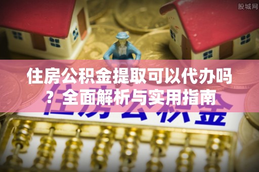 开平住房公积金提取可以代办吗？全面解析与实用指南