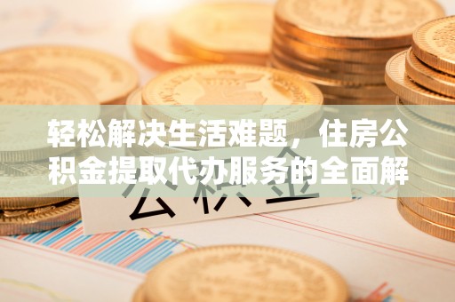 开平轻松解决生活难题，住房公积金提取代办服务的全面解析