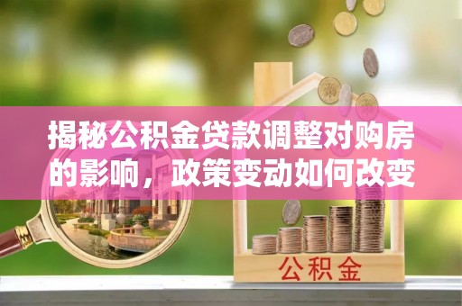 开平揭秘公积金贷款调整对购房的影响，政策变动如何改变你的买房计划