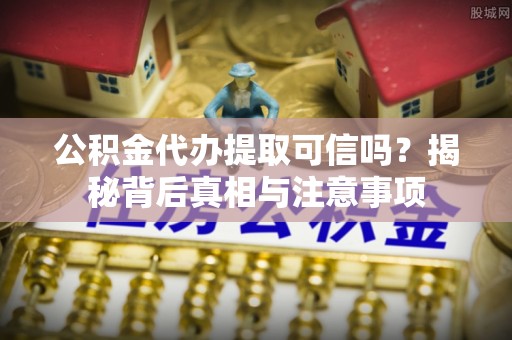 开平公积金代办提取可信吗？揭秘背后真相与注意事项