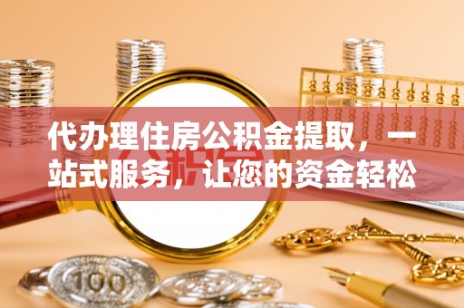 开平代办理住房公积金提取，一站式服务，让您的资金轻松到账