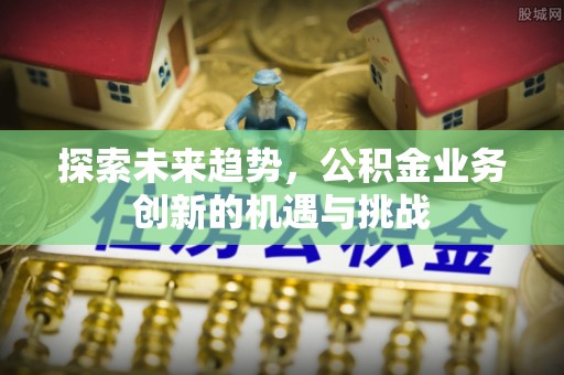 开平探索未来趋势，公积金业务创新的机遇与挑战