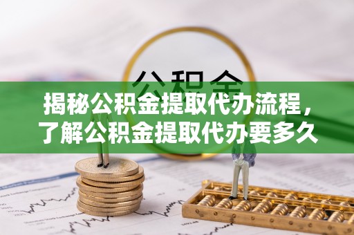 开平揭秘公积金提取代办流程，了解公积金提取代办要多久的关键因素