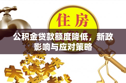 开平公积金贷款额度降低，新政影响与应对策略