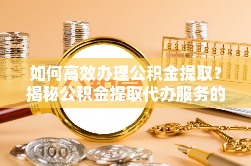 开平如何高效办理公积金提取？揭秘公积金提取代办服务的优势与注意事项