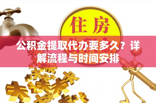 开平公积金提取代办要多久？详解流程与时间安排