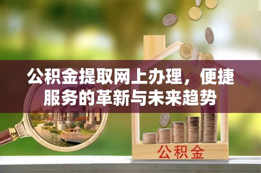 开平公积金提取网上办理，便捷服务的革新与未来趋势