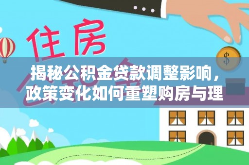 开平揭秘公积金贷款调整影响，政策变化如何重塑购房与理财规划