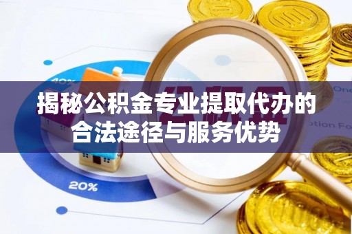 开平揭秘公积金专业提取代办的合法途径与服务优势