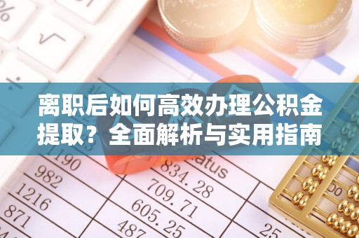 开平离职后如何高效办理公积金提取？全面解析与实用指南