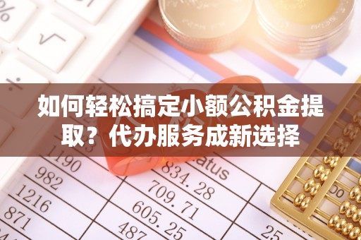 开平如何轻松搞定小额公积金提取？代办服务成新选择