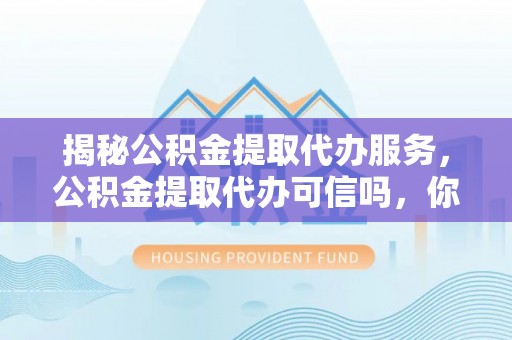 开平揭秘公积金提取代办服务，公积金提取代办可信吗，你需要知道的真相