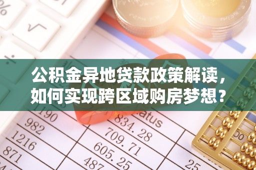 开平公积金异地贷款政策解读，如何实现跨区域购房梦想？