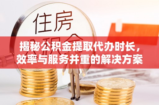 开平揭秘公积金提取代办时长，效率与服务并重的解决方案