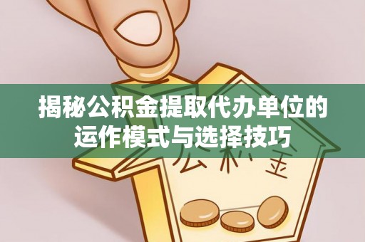 开平揭秘公积金提取代办单位的运作模式与选择技巧