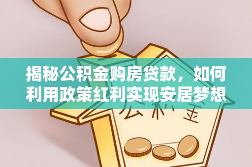 开平揭秘公积金购房贷款，如何利用政策红利实现安居梦想