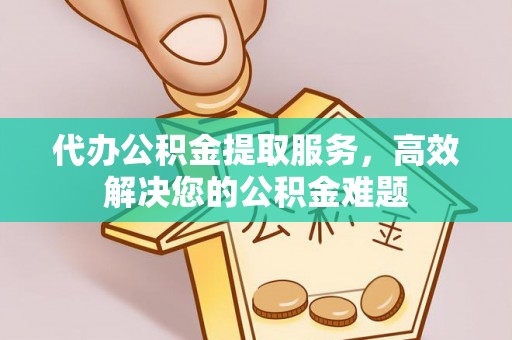 开平代办公积金提取服务，高效解决您的公积金难题