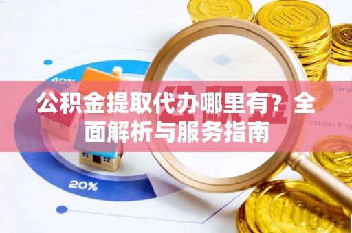 开平公积金提取代办哪里有？全面解析与服务指南