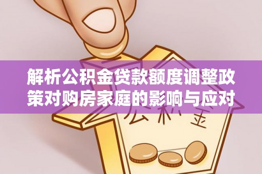 开平解析公积金贷款额度调整政策对购房家庭的影响与应对策略