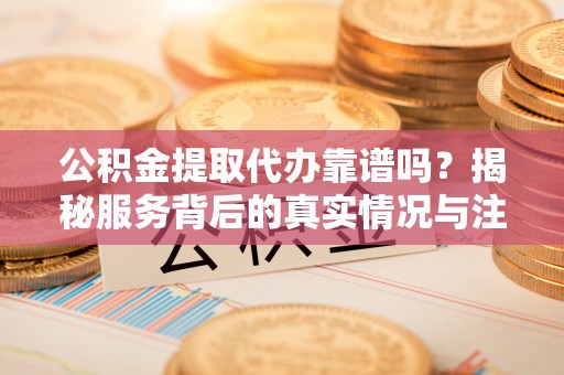开平公积金提取代办靠谱吗？揭秘服务背后的真实情况与注意事项